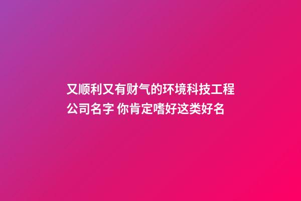 又顺利又有财气的环境科技工程公司名字 你肯定嗜好这类好名-第1张-公司起名-玄机派